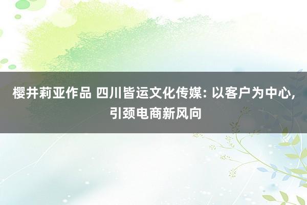樱井莉亚作品 四川皆运文化传媒: 以客户为中心, 引颈电商新风向