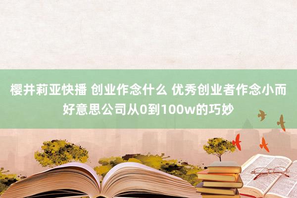 樱井莉亚快播 创业作念什么 优秀创业者作念小而好意思公司从0到100w的巧妙