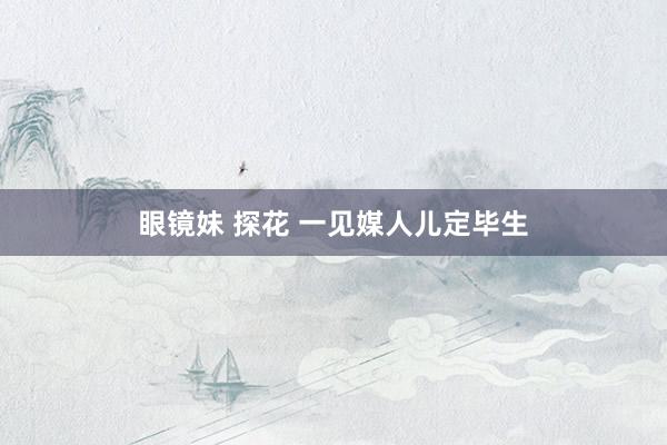 眼镜妹 探花 一见媒人儿定毕生