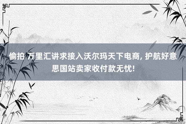 偷拍 万里汇讲求接入沃尔玛天下电商, 护航好意思国站卖家收付款无忧!