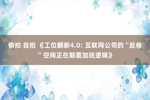 偷拍 自拍 《工位翻新4.0: 互联网公司的“反卷”空间正在颠覆加班逻辑》