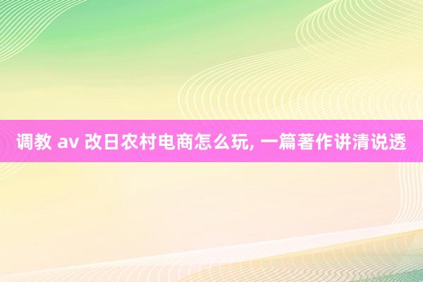 调教 av 改日农村电商怎么玩, 一篇著作讲清说透