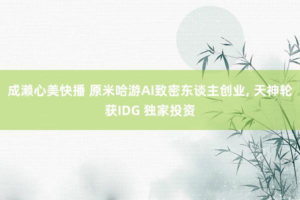 成濑心美快播 原米哈游AI致密东谈主创业, 天神轮获IDG 独家投资
