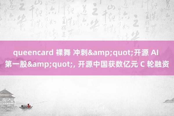 queencard 裸舞 冲刺&quot;开源 AI 第一股&quot;, 开源中国获数亿元 C 轮融资