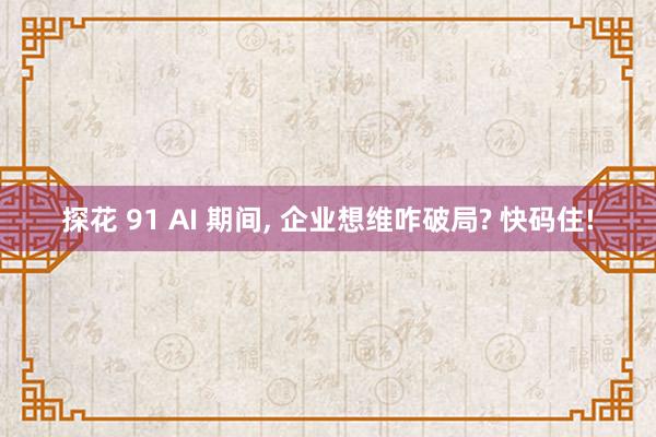 探花 91 AI 期间, 企业想维咋破局? 快码住!
