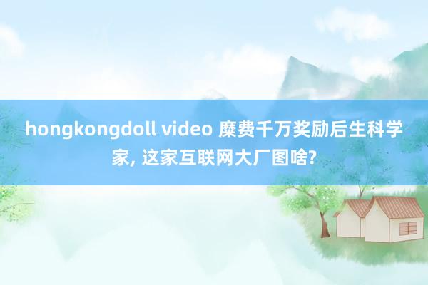 hongkongdoll video 糜费千万奖励后生科学家, 这家互联网大厂图啥?