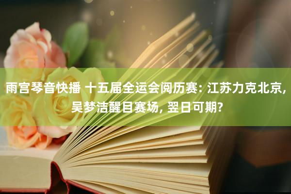 雨宫琴音快播 十五届全运会阅历赛: 江苏力克北京, 吴梦洁醒目赛场, 翌日可期?