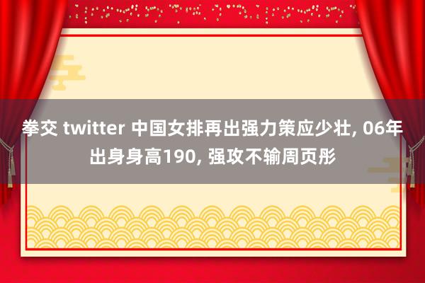 拳交 twitter 中国女排再出强力策应少壮, 06年出身身高190, 强攻不输周页彤