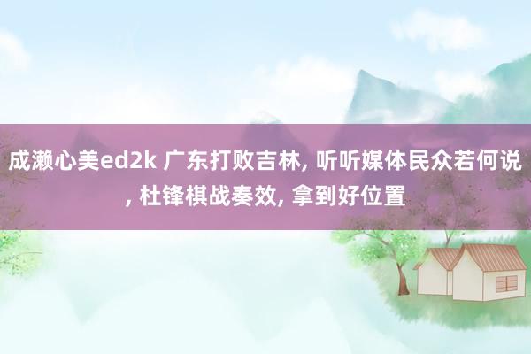 成濑心美ed2k 广东打败吉林, 听听媒体民众若何说, 杜锋棋战奏效, 拿到好位置