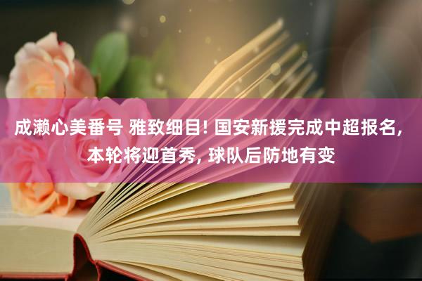 成濑心美番号 雅致细目! 国安新援完成中超报名, 本轮将迎首秀, 球队后防地有变