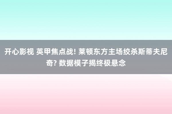 开心影视 英甲焦点战! 莱顿东方主场绞杀斯蒂夫尼奇? 数据模子揭终极悬念
