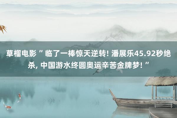 草榴电影 ”临了一棒惊天逆转! 潘展乐45.92秒绝杀, 中国游水终圆奥运辛苦金牌梦! ”