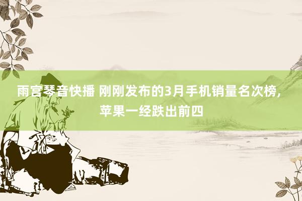 雨宫琴音快播 刚刚发布的3月手机销量名次榜, 苹果一经跌出前四