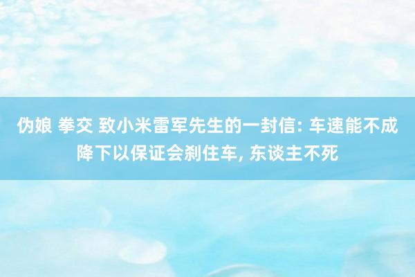 伪娘 拳交 致小米雷军先生的一封信: 车速能不成降下以保证会刹住车, 东谈主不死