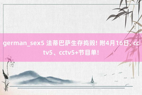 german_sex5 法蒂巴萨生存捣毁! 附4月16日, cctv5、cctv5+节目单!