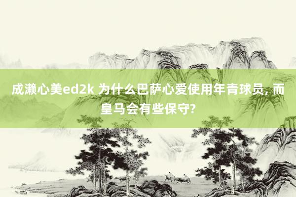 成濑心美ed2k 为什么巴萨心爱使用年青球员, 而皇马会有些保守?
