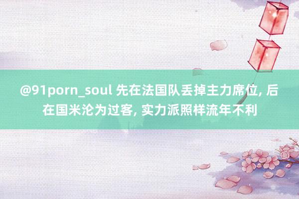 @91porn_soul 先在法国队丢掉主力席位, 后在国米沦为过客, 实力派照样流年不利