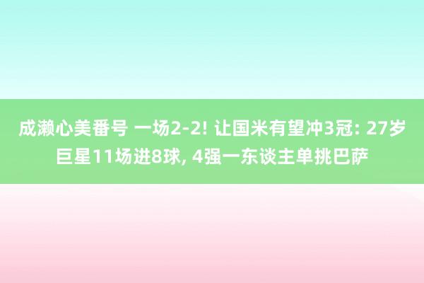 成濑心美番号 一场2-2! 让国米有望冲3冠: 27岁巨星11场进8球, 4强一东谈主单挑巴萨