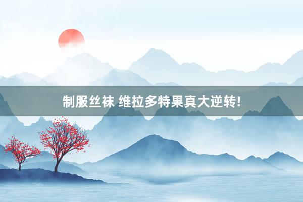 制服丝袜 维拉多特果真大逆转!