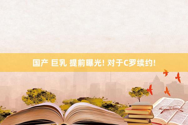 国产 巨乳 提前曝光! 对于C罗续约!