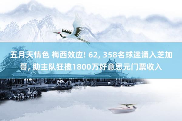 五月天情色 梅西效应! 62, 358名球迷涌入芝加哥, 助主队狂揽1800万好意思元门票收入