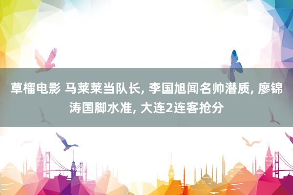 草榴电影 马莱莱当队长, 李国旭闻名帅潜质, 廖锦涛国脚水准, 大连2连客抢分