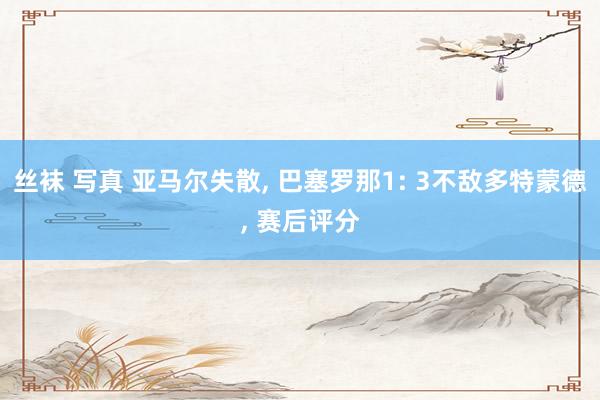 丝袜 写真 亚马尔失散, 巴塞罗那1: 3不敌多特蒙德, 赛后评分