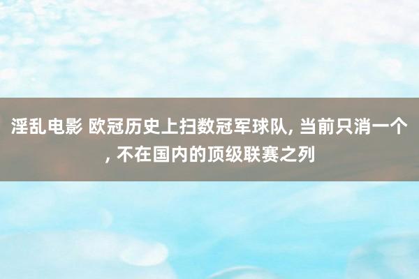 淫乱电影 欧冠历史上扫数冠军球队, 当前只消一个, 不在国内的顶级联赛之列