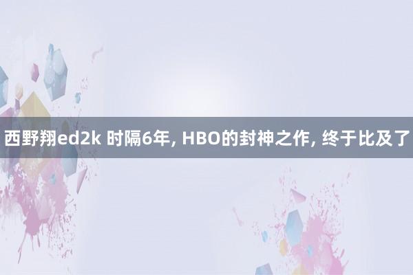 西野翔ed2k 时隔6年, HBO的封神之作, 终于比及了