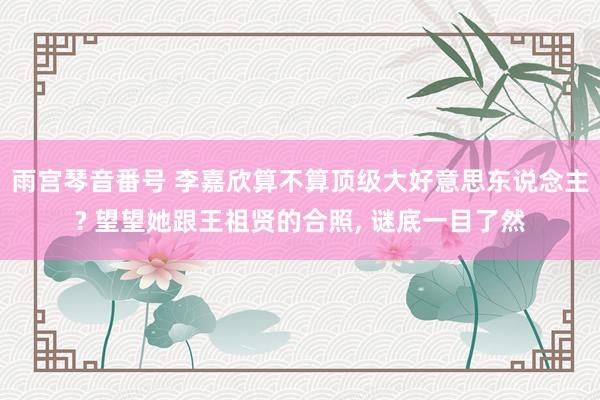 雨宫琴音番号 李嘉欣算不算顶级大好意思东说念主? 望望她跟王祖贤的合照, 谜底一目了然