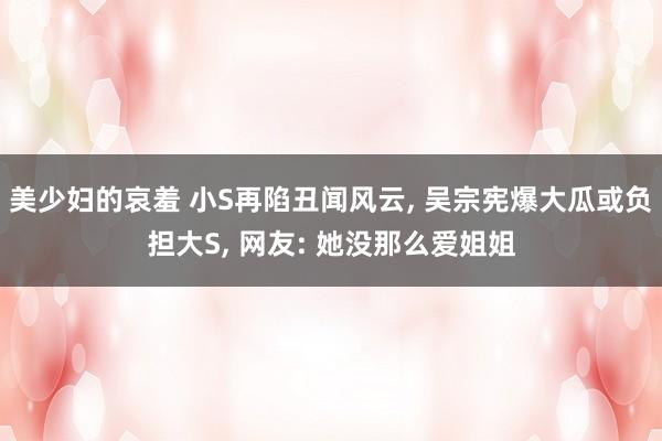美少妇的哀羞 小S再陷丑闻风云, 吴宗宪爆大瓜或负担大S, 网友: 她没那么爱姐姐