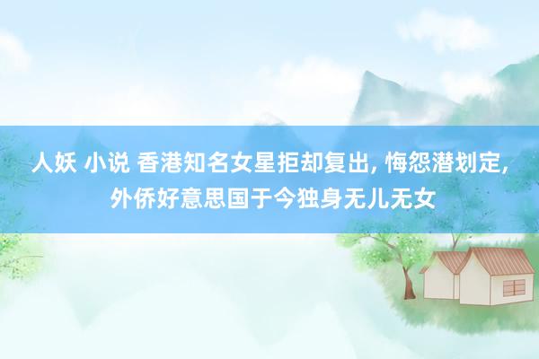 人妖 小说 香港知名女星拒却复出, 悔怨潜划定, 外侨好意思国于今独身无儿无女