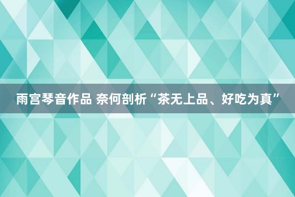 雨宫琴音作品 奈何剖析“茶无上品、好吃为真”