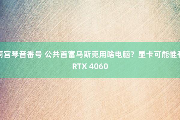 雨宫琴音番号 公共首富马斯克用啥电脑？显卡可能惟有RTX 4060