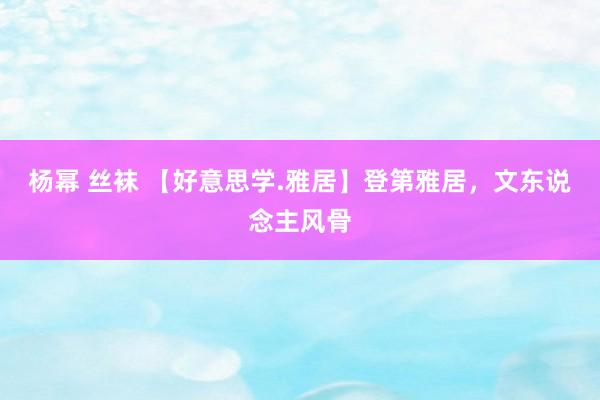 杨幂 丝袜 【好意思学.雅居】登第雅居，文东说念主风骨