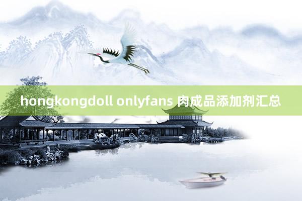 hongkongdoll onlyfans 肉成品添加剂汇总