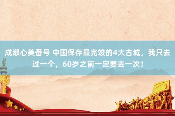 成濑心美番号 中国保存最完竣的4大古城，我只去过一个，60岁之前一定要去一次！