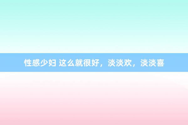 性感少妇 这么就很好，淡淡欢，淡淡喜