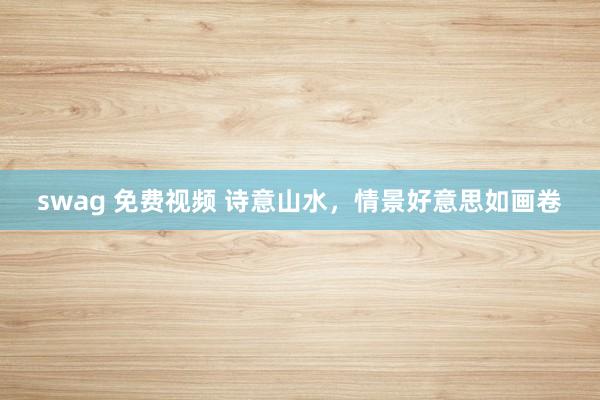 swag 免费视频 诗意山水，情景好意思如画卷