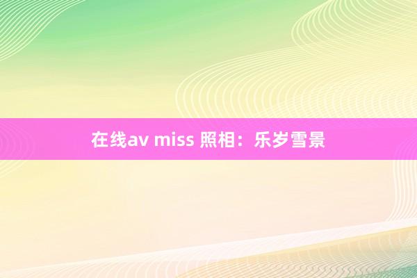 在线av miss 照相：乐岁雪景