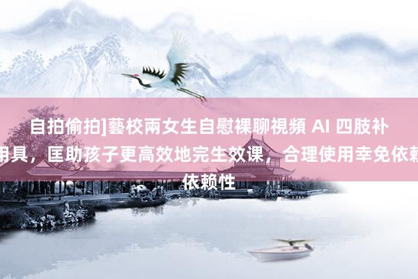 自拍偷拍]藝校兩女生自慰裸聊視頻 AI 四肢补助用具，匡助孩子更高效地完生效课，合理使用幸免依赖性