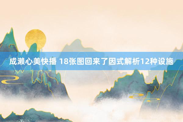成濑心美快播 18张图回来了因式解析12种设施
