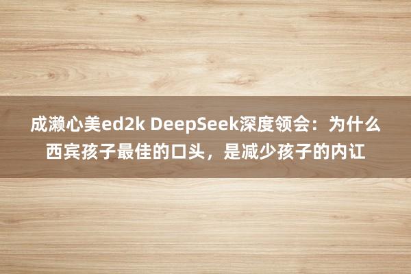 成濑心美ed2k DeepSeek深度领会：为什么西宾孩子最佳的口头，是减少孩子的内讧