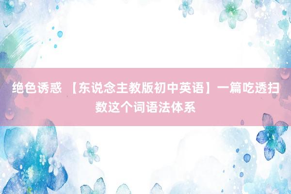 绝色诱惑 【东说念主教版初中英语】一篇吃透扫数这个词语法体系