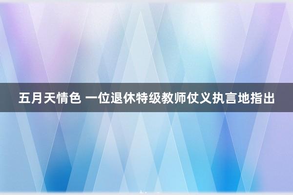 五月天情色 一位退休特级教师仗义执言地指出