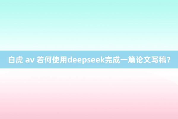 白虎 av 若何使用deepseek完成一篇论文写稿？