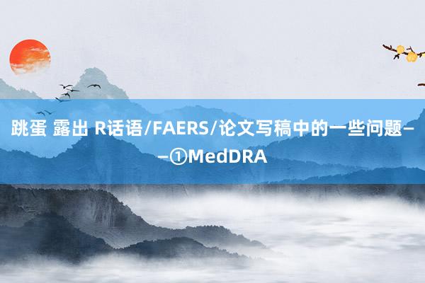 跳蛋 露出 R话语/FAERS/论文写稿中的一些问题——①MedDRA
