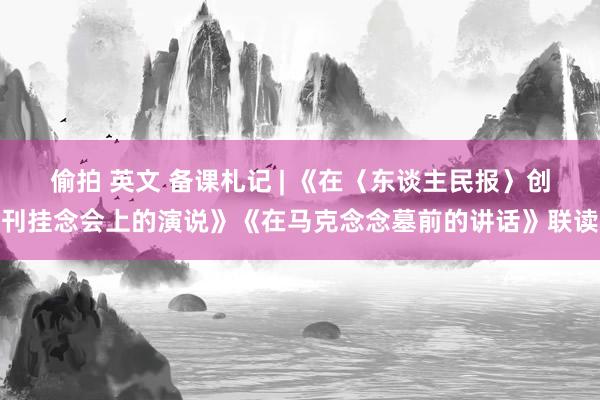 偷拍 英文 备课札记 | 《在〈东谈主民报〉创刊挂念会上的演说》《在马克念念墓前的讲话》联读