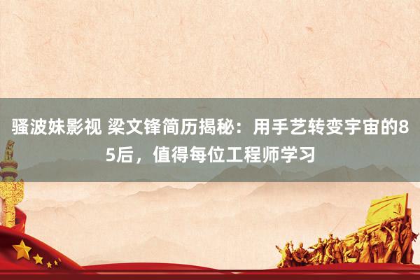 骚波妹影视 梁文锋简历揭秘：用手艺转变宇宙的85后，值得每位工程师学习