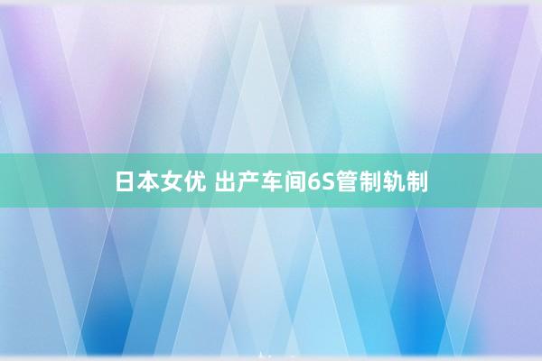 日本女优 出产车间6S管制轨制